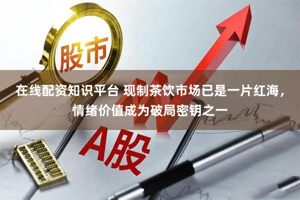 在线配资知识平台 现制茶饮市场已是一片红海，情绪价值成为破局密钥之一
