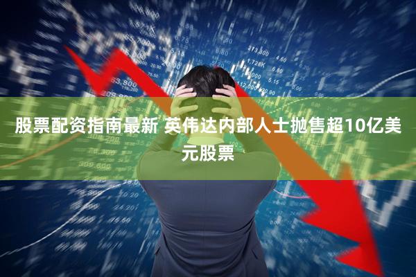 股票配资指南最新 英伟达内部人士抛售超10亿美元股票