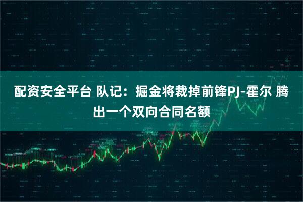 配资安全平台 队记：掘金将裁掉前锋PJ-霍尔 腾出一个双向合同名额