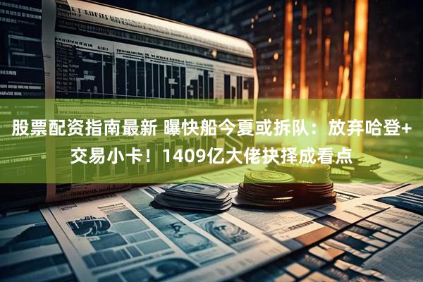 股票配资指南最新 曝快船今夏或拆队：放弃哈登+交易小卡！1409亿大佬抉择成看点