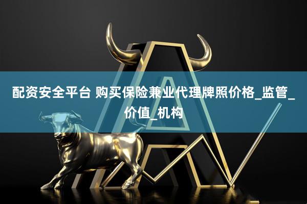 配资安全平台 购买保险兼业代理牌照价格_监管_价值_机构