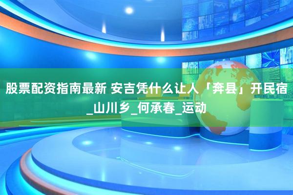 股票配资指南最新 安吉凭什么让人「奔县」开民宿_山川乡_何承春_运动