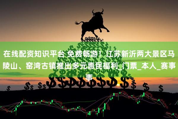在线配资知识平台 免费畅游！江苏新沂两大景区马陵山、窑湾古镇推出多元惠民福利_门票_本人_赛事