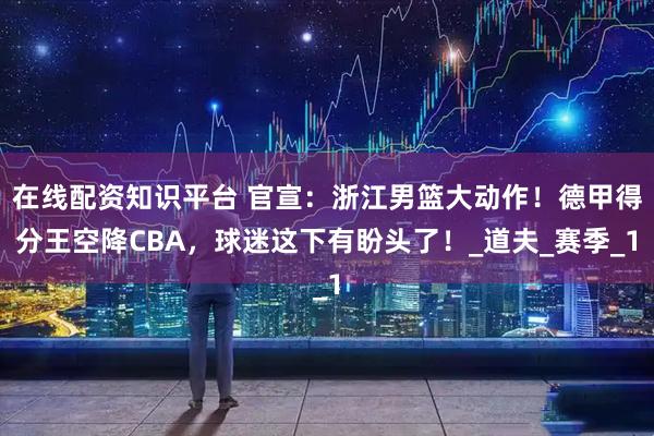 在线配资知识平台 官宣：浙江男篮大动作！德甲得分王空降CBA，球迷这下有盼头了！_道夫_赛季_1