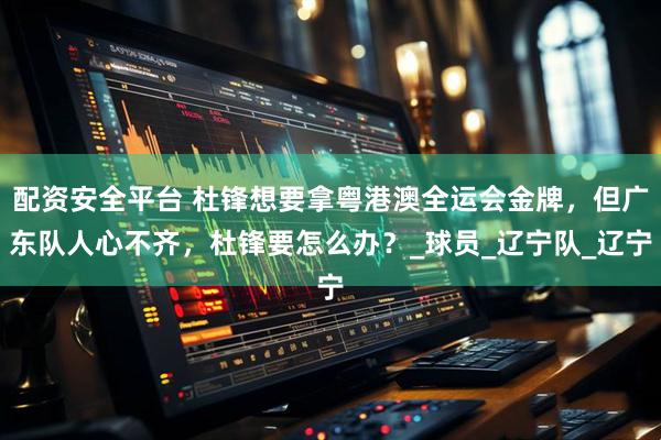 配资安全平台 杜锋想要拿粤港澳全运会金牌，但广东队人心不齐，杜锋要怎么办？_球员_辽宁队_辽宁