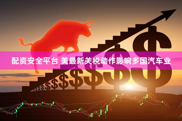 配资安全平台 美最新关税动作影响多国汽车业