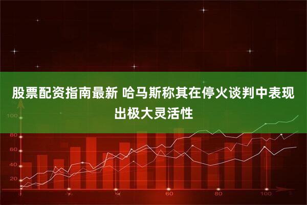 股票配资指南最新 哈马斯称其在停火谈判中表现出极大灵活性