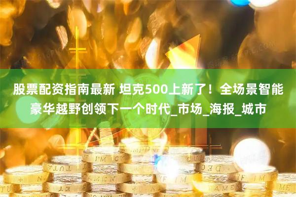 股票配资指南最新 坦克500上新了！全场景智能豪华越野创领下一个时代_市场_海报_城市