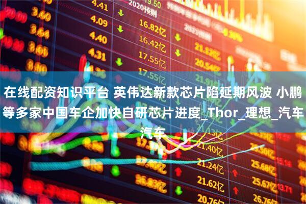 在线配资知识平台 英伟达新款芯片陷延期风波 小鹏等多家中国车企加快自研芯片进度_Thor_理想_汽车