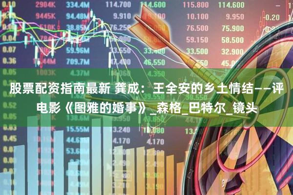 股票配资指南最新 龚成：王全安的乡土情结——评电影《图雅的婚事》_森格_巴特尔_镜头