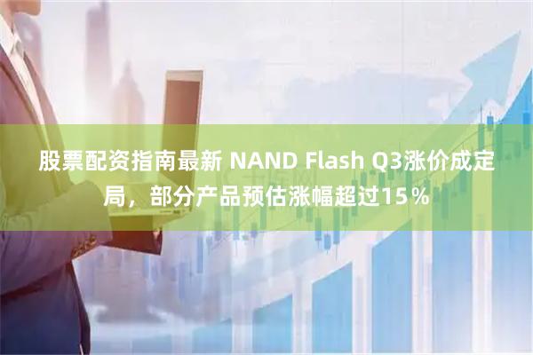 股票配资指南最新 NAND Flash Q3涨价成定局，部分产品预估涨幅超过15％