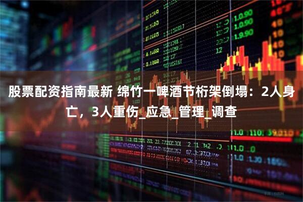股票配资指南最新 绵竹一啤酒节桁架倒塌：2人身亡，3人重伤_应急_管理_调查