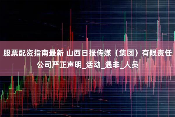 股票配资指南最新 山西日报传媒（集团）有限责任公司严正声明_活动_遇非_人员