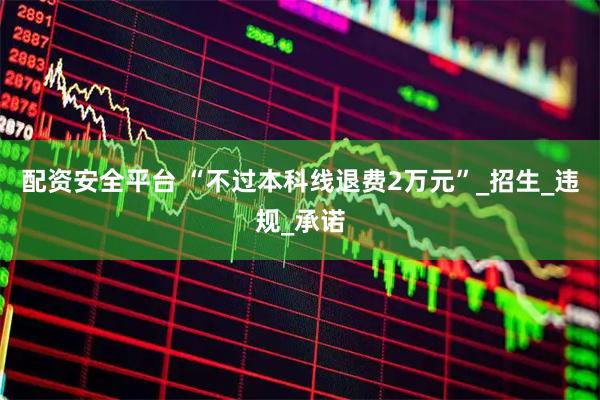 配资安全平台 “不过本科线退费2万元”_招生_违规_承诺