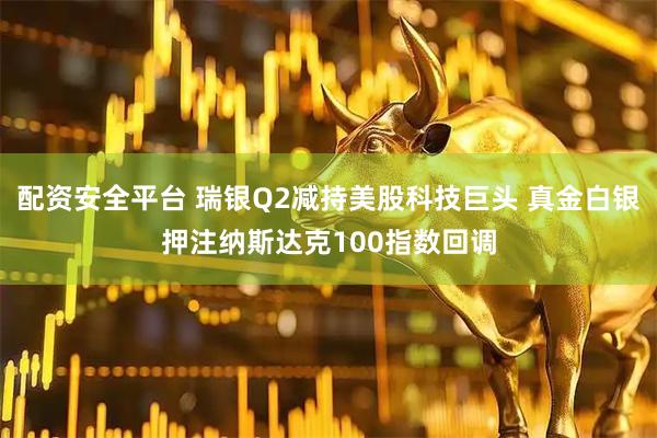 配资安全平台 瑞银Q2减持美股科技巨头 真金白银押注纳斯达克100指数回调