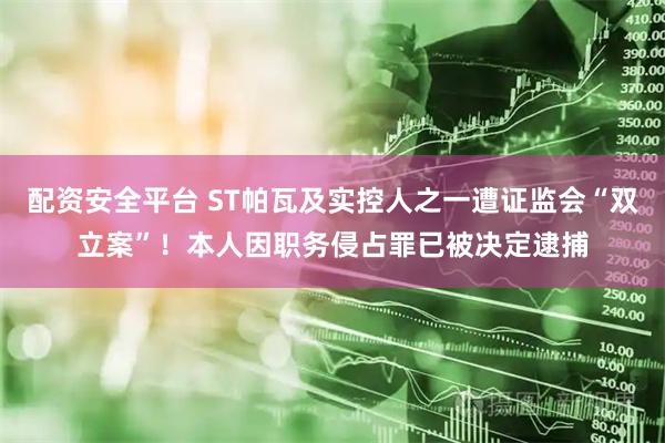 配资安全平台 ST帕瓦及实控人之一遭证监会“双立案”！本人因职务侵占罪已被决定逮捕