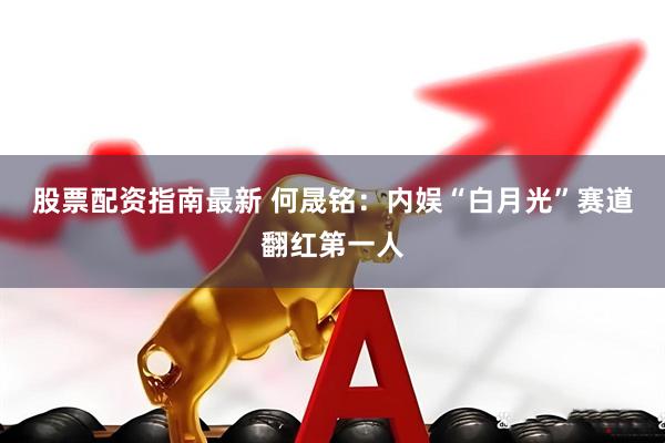 股票配资指南最新 何晟铭：内娱“白月光”赛道翻红第一人