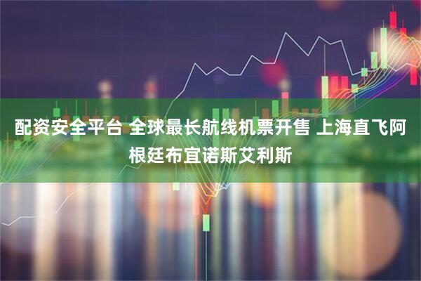 配资安全平台 全球最长航线机票开售 上海直飞阿根廷布宜诺斯艾利斯