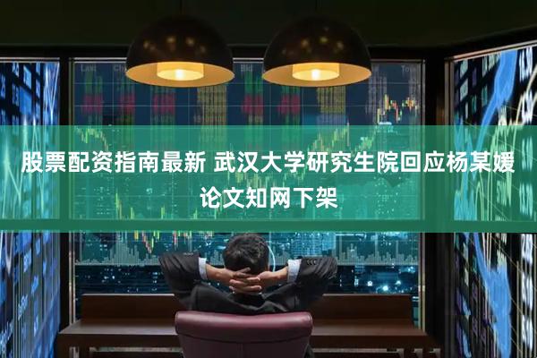 股票配资指南最新 武汉大学研究生院回应杨某媛论文知网下架