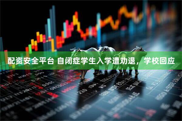 配资安全平台 自闭症学生入学遭劝退，学校回应
