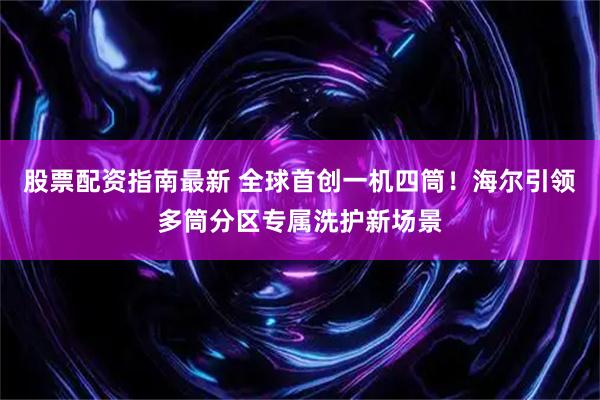 股票配资指南最新 全球首创一机四筒！海尔引领多筒分区专属洗护新场景