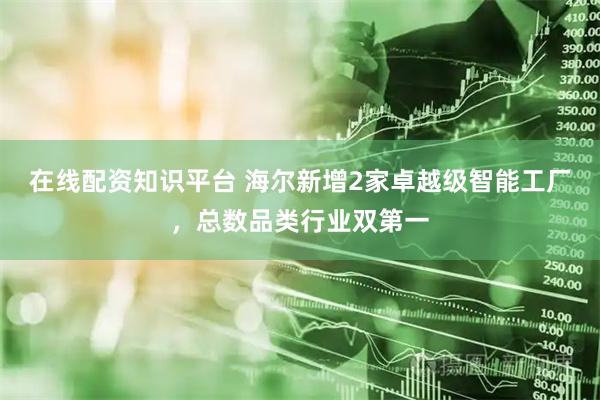 在线配资知识平台 海尔新增2家卓越级智能工厂，总数品类行业双第一