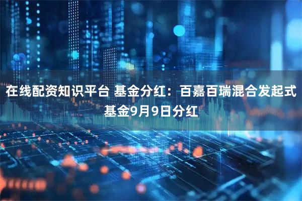 在线配资知识平台 基金分红：百嘉百瑞混合发起式基金9月9日分红