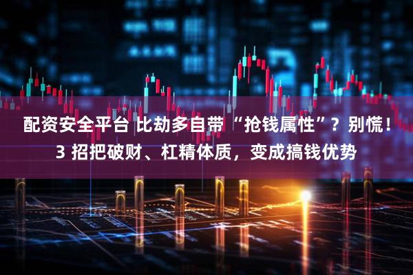配资安全平台 比劫多自带 “抢钱属性”？别慌！3 招把破财、杠精体质，变成搞钱优势