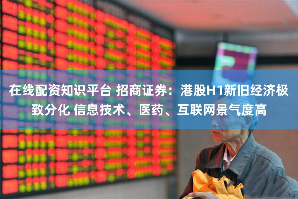 在线配资知识平台 招商证券：港股H1新旧经济极致分化 信息技术、医药、互联网景气度高