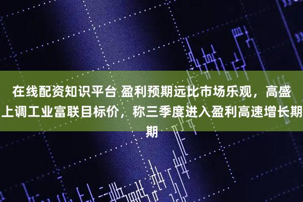 在线配资知识平台 盈利预期远比市场乐观，高盛上调工业富联目标价，称三季度进入盈利高速增长期