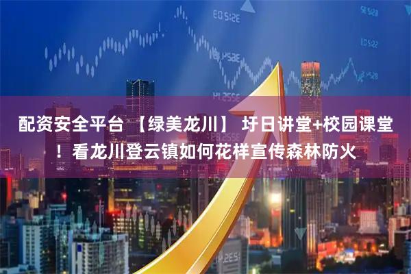 配资安全平台 【绿美龙川】 圩日讲堂+校园课堂！看龙川登云镇如何花样宣传森林防火