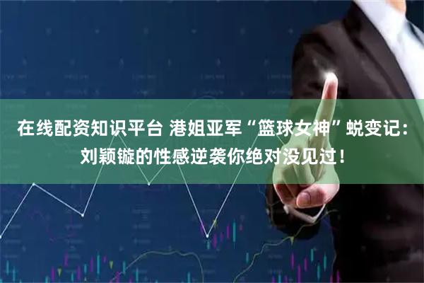 在线配资知识平台 港姐亚军“篮球女神”蜕变记：刘颖镟的性感逆袭你绝对没见过！