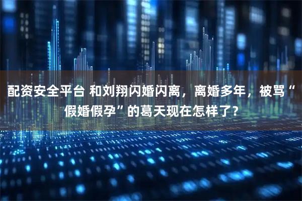 配资安全平台 和刘翔闪婚闪离，离婚多年，被骂“假婚假孕”的葛天现在怎样了？