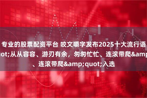 专业的股票配资平台 咬文嚼字发布2025十大流行语,"从从容容、游刃有余,匆匆忙忙、连滚带爬"入选
