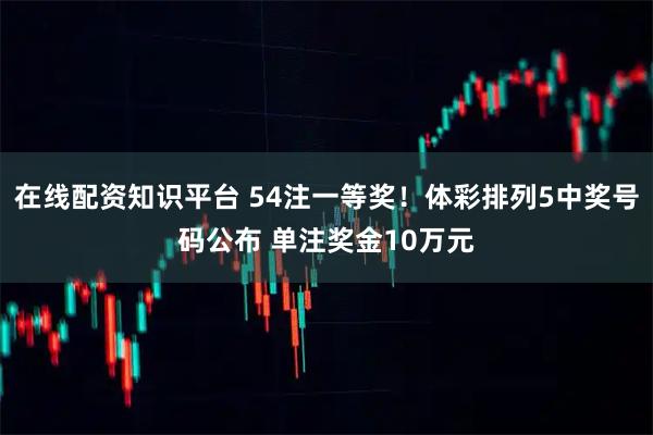 在线配资知识平台 54注一等奖!体彩排列5中奖号码公布 单注奖金10万元