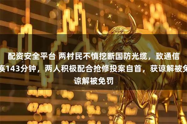 配资安全平台 两村民不慎挖断国防光缆,致通信瘫痪143分钟,两人积极配合抢修投案自首,获谅解被免罚