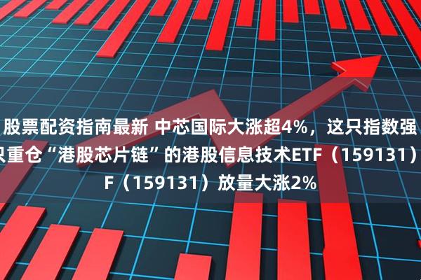 股票配资指南最新 中芯国际大涨超4%，这只指数强势跑赢！首只重仓“港股芯片链”的港股信息技术ETF（159131）放量大涨2%