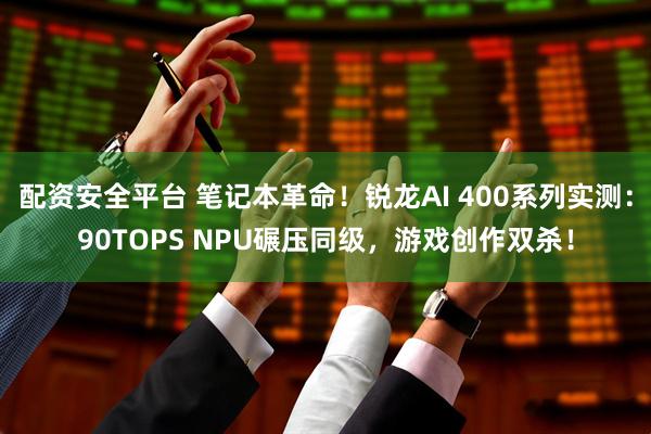 配资安全平台 笔记本革命！锐龙AI 400系列实测：90TOPS NPU碾压同级，游戏创作双杀！