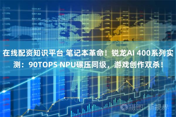 在线配资知识平台 笔记本革命！锐龙AI 400系列实测：90TOPS NPU碾压同级，游戏创作双杀！