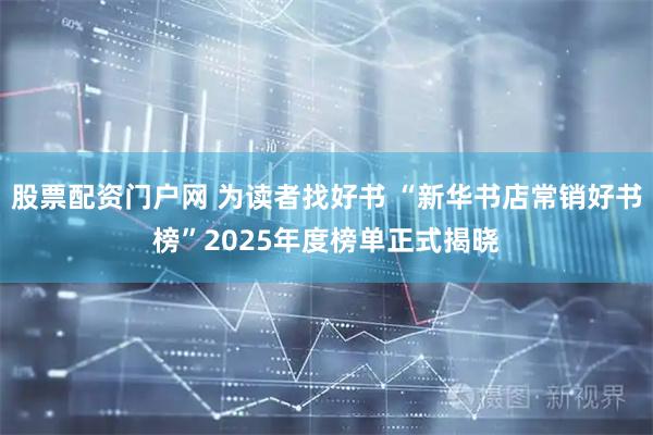 股票配资门户网 为读者找好书 “新华书店常销好书榜”2025年度榜单正式揭晓