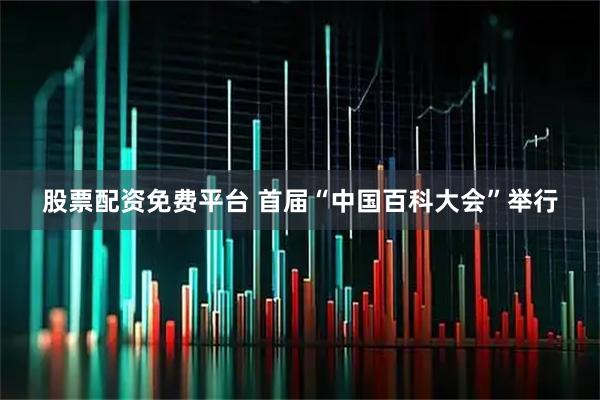 股票配资免费平台 首届“中国百科大会”举行