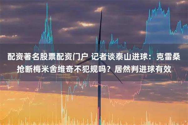 配资著名股票配资门户 记者谈泰山进球：克雷桑抢断梅米舍维奇不犯规吗？居然判进球有效