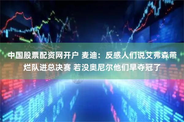 中国股票配资网开户 麦迪：反感人们说艾弗森带烂队进总决赛 若没奥尼尔他们早夺冠了