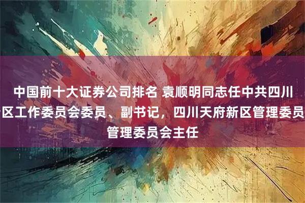 中国前十大证券公司排名 袁顺明同志任中共四川天府新区工作委员会委员、副书记，四川天府新区管理委员会主任