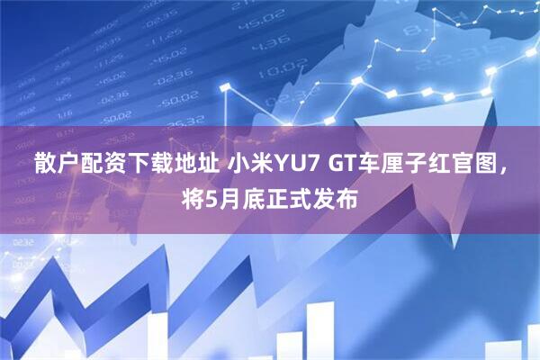 散户配资下载地址 小米YU7 GT车厘子红官图,将5月底正式发布