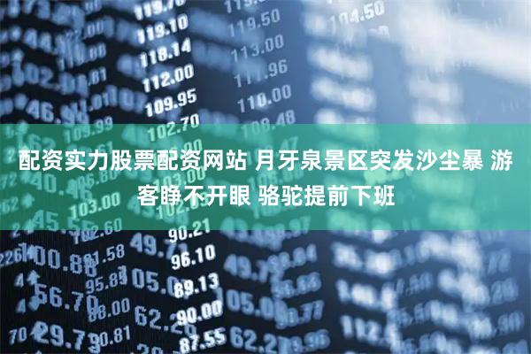 配资实力股票配资网站 月牙泉景区突发沙尘暴 游客睁不开眼 骆驼提前下班