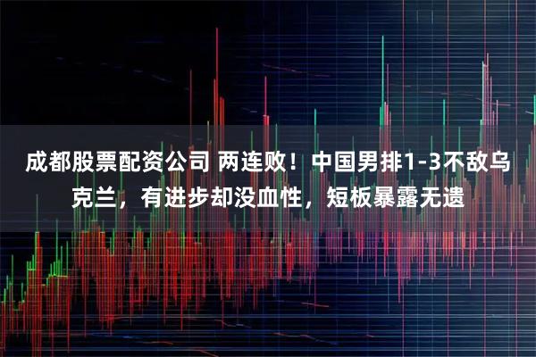 成都股票配资公司 两连败!中国男排1-3不敌乌克兰,有进步却没血性,短板暴露无遗