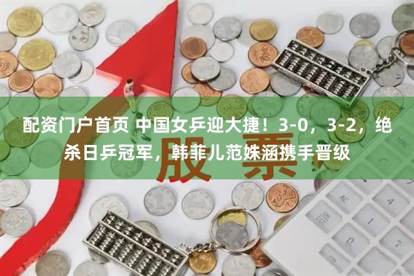 配资门户首页 中国女乒迎大捷!3-0,3-2,绝杀日乒冠军,韩菲儿范姝涵携手晋级