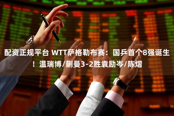 配资正规平台 WTT萨格勒布赛:国乒首个8强诞生!温瑞博/蒯曼3-2胜袁励岑/陈熠